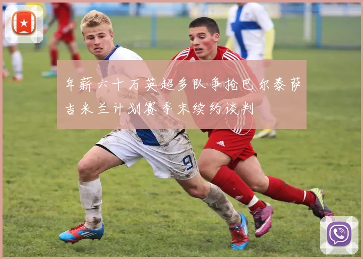 年薪六十万英超多队争抢巴尔泰萨吉米兰计划赛季末续约谈判