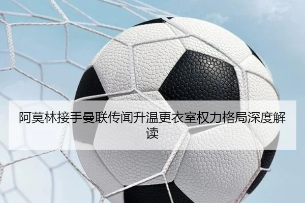 阿莫林接手曼联传闻升温更衣室权力格局深度解读 | kaiyun
